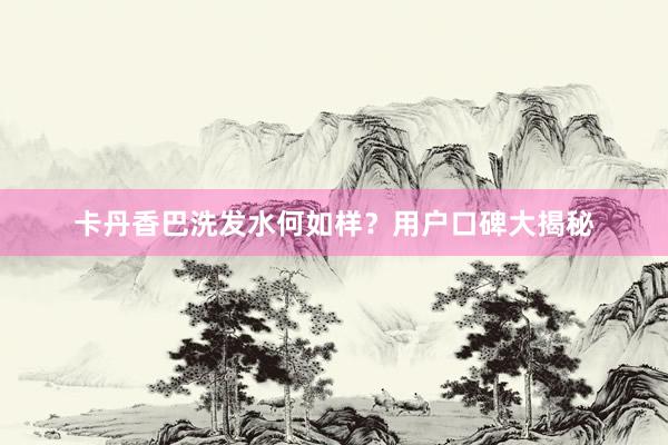 卡丹香巴洗发水何如样？用户口碑大揭秘