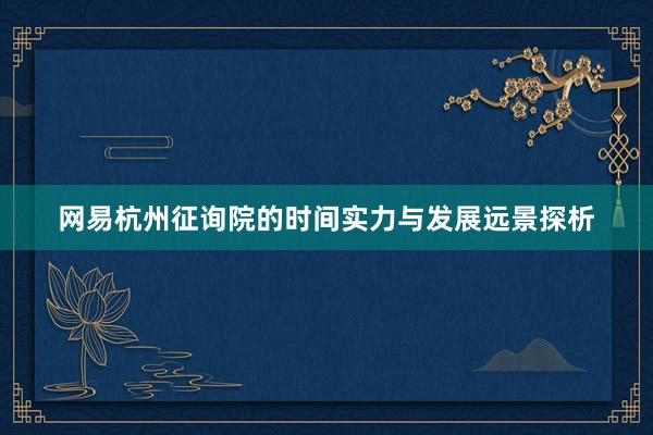 网易杭州征询院的时间实力与发展远景探析