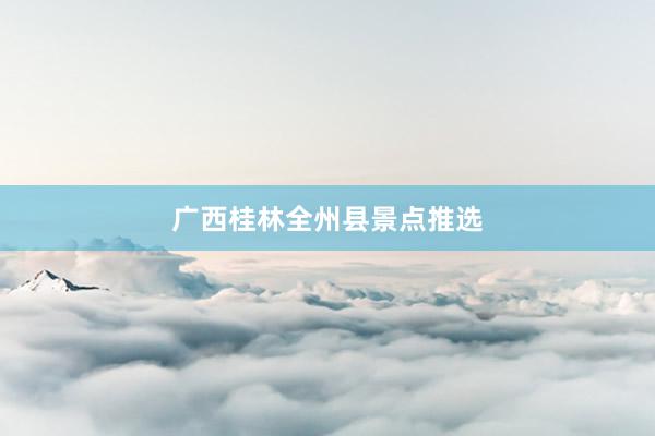 广西桂林全州县景点推选