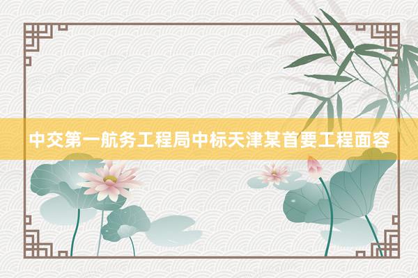 中交第一航务工程局中标天津某首要工程面容