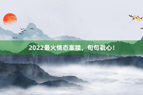 2022最火情态案牍，句句戳心！