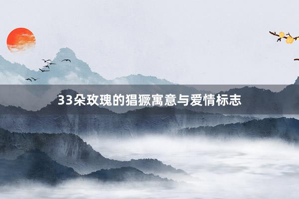 33朵玫瑰的猖獗寓意与爱情标志